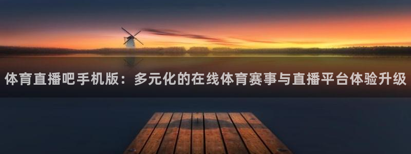 体育直播吧手机版：多元化的在线体育赛事与直播平台体验升级