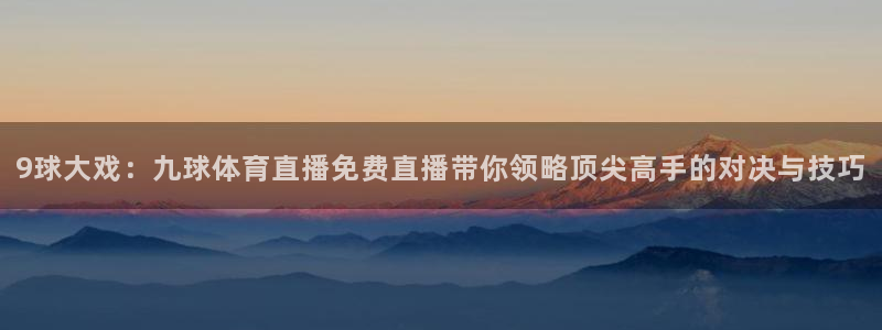 9球大戏：九球体育直播免费直播带你领略顶尖高手的对决与技巧